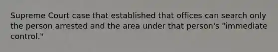 Supreme Court case that established that offices can search only the person arrested and the area under that person's "immediate control."