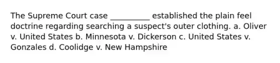 The Supreme Court case __________ established the plain feel doctrine regarding searching a suspect's outer clothing. a. Oliver v. United States b. Minnesota v. Dickerson c. United States v. Gonzales d. Coolidge v. New Hampshire