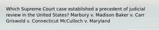 Which Supreme Court case established a precedent of judicial review in the United States? Marbury v. Madison Baker v. Carr Griswold v. Connecticut McCulloch v. Maryland