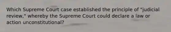 Which Supreme Court case established the principle of "judicial review," whereby the Supreme Court could declare a law or action unconstitutional?