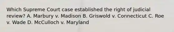 Which Supreme Court case established the right of judicial review? A. Marbury v. Madison B. Griswold v. Connecticut C. Roe v. Wade D. McCulloch v. Maryland