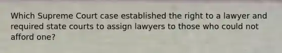 Which Supreme Court case established the right to a lawyer and required state courts to assign lawyers to those who could not afford one?