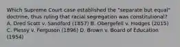 Which Supreme Court case established the "separate but equal" doctrine, thus ruling that racial segregation was constitutional? A. Dred Scott v. Sandford (1857) B. Obergefell v. Hodges (2015) C. Plessy v. Ferguson (1896) D. Brown v. Board of Education (1954)