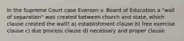 In the Supreme Court case Everson v. Board of Education a "wall of separation" was created between church and state, which clause created the wall? a) establishment clause b) free exercise clause c) due process clause d) necessary and proper clause