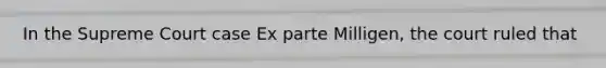 In the Supreme Court case Ex parte Milligen, the court ruled that