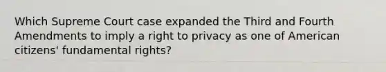 Which Supreme Court case expanded the Third and Fourth Amendments to imply a right to privacy as one of American citizens' fundamental rights?