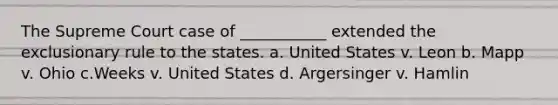 The Supreme Court case of ___________ extended the exclusionary rule to the states. a. United States v. Leon b. Mapp v. Ohio c.Weeks v. United States d. Argersinger v. Hamlin