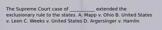 The Supreme Court case of ___________ extended the exclusionary rule to the states. A. Mapp v. Ohio B. United States v. Leon C. Weeks v. United States D. Argersinger v. Hamlin