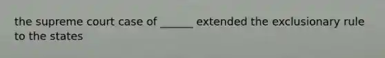 the supreme court case of ______ extended the exclusionary rule to the states