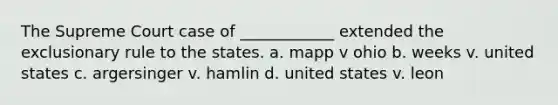 The Supreme Court case of ____________ extended the exclusionary rule to the states. a. mapp v ohio b. weeks v. united states c. argersinger v. hamlin d. united states v. leon