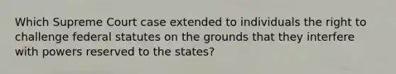 Which Supreme Court case extended to individuals the right to challenge federal statutes on the grounds that they interfere with powers reserved to the states?