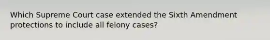 Which Supreme Court case extended the Sixth Amendment protections to include all felony cases?