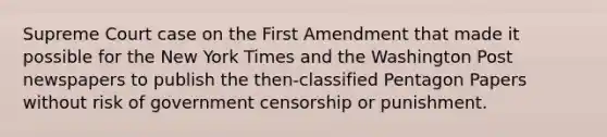 Supreme Court case on the First Amendment that made it possible for the New York Times and the Washington Post newspapers to publish the then-classified Pentagon Papers without risk of government censorship or punishment.