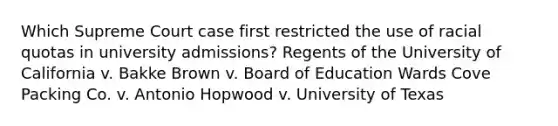 Which Supreme Court case first restricted the use of racial quotas in university admissions? Regents of the University of California v. Bakke Brown v. Board of Education Wards Cove Packing Co. v. Antonio Hopwood v. University of Texas