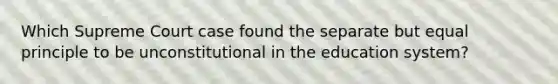 Which Supreme Court case found the separate but equal principle to be unconstitutional in the education system?