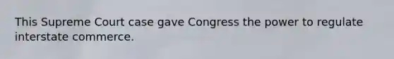 This Supreme Court case gave Congress the power to regulate interstate commerce.