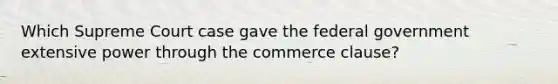 Which Supreme Court case gave the federal government extensive power through the commerce clause?