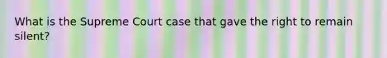 What is the Supreme Court case that gave the right to remain silent?