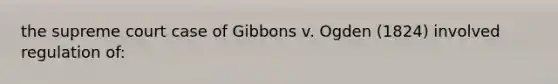 the supreme court case of Gibbons v. Ogden (1824) involved regulation of: