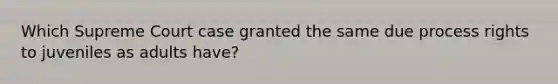 Which Supreme Court case granted the same due process rights to juveniles as adults have?