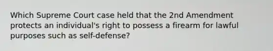 Which Supreme Court case held that the 2nd Amendment protects an individual's right to possess a firearm for lawful purposes such as self-defense?