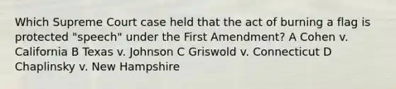 Which Supreme Court case held that the act of burning a flag is protected "speech" under the First Amendment? A Cohen v. California B Texas v. Johnson C Griswold v. Connecticut D Chaplinsky v. New Hampshire