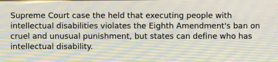 Supreme Court case the held that executing people with intellectual disabilities violates the Eighth Amendment's ban on cruel and unusual punishment, but states can define who has intellectual disability.