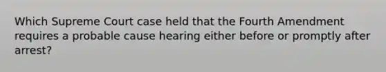 Which Supreme Court case held that the Fourth Amendment requires a probable cause hearing either before or promptly after arrest?