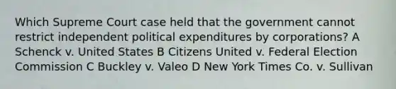 Which Supreme Court case held that the government cannot restrict independent political expenditures by corporations? A Schenck v. United States B Citizens United v. Federal Election Commission C Buckley v. Valeo D New York Times Co. v. Sullivan