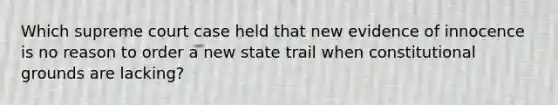 Which supreme court case held that new evidence of innocence is no reason to order a new state trail when constitutional grounds are lacking?