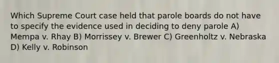 Which Supreme Court case held that parole boards do not have to specify the evidence used in deciding to deny parole A) Mempa v. Rhay B) Morrissey v. Brewer C) Greenholtz v. Nebraska D) Kelly v. Robinson