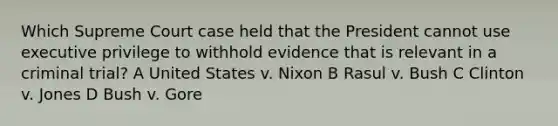 Which Supreme Court case held that the President cannot use executive privilege to withhold evidence that is relevant in a criminal trial? A United States v. Nixon B Rasul v. Bush C Clinton v. Jones D Bush v. Gore