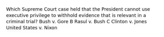 Which Supreme Court case held that the President cannot use executive privilege to withhold evidence that is relevant in a criminal trial? Bush v. Gore B Rasul v. Bush C Clinton v. Jones United States v. Nixon