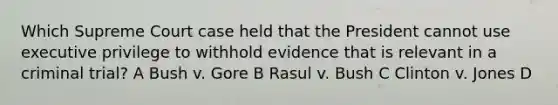 Which Supreme Court case held that the President cannot use executive privilege to withhold evidence that is relevant in a criminal trial? A Bush v. Gore B Rasul v. Bush C Clinton v. Jones D