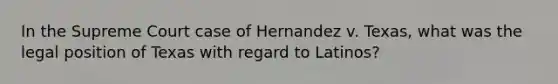 In the Supreme Court case of Hernandez v. Texas, what was the legal position of Texas with regard to Latinos?