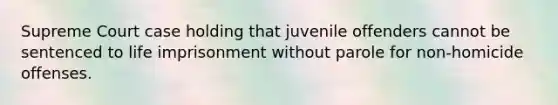 Supreme Court case holding that juvenile offenders cannot be sentenced to life imprisonment without parole for non-homicide offenses.