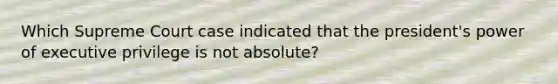 Which Supreme Court case indicated that the president's power of executive privilege is not absolute?