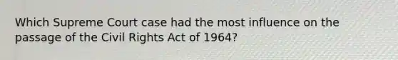 Which Supreme Court case had the most influence on the passage of the Civil Rights Act of 1964?