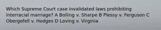 Which Supreme Court case invalidated laws prohibiting interracial marriage? A Bolling v. Sharpe B Plessy v. Ferguson C Obergefell v. Hodges D Loving v. Virginia