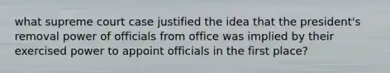 what supreme court case justified the idea that the president's removal power of officials from office was implied by their exercised power to appoint officials in the first place?