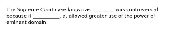 The Supreme Court case known as _________ was controversial because it ___________. a. allowed greater use of the power of eminent domain.