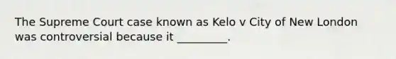 The Supreme Court case known as Kelo v City of New London was controversial because it _________.