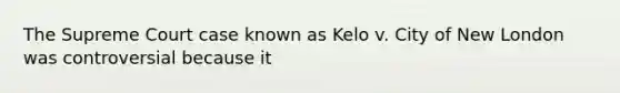 The Supreme Court case known as Kelo v. City of New London was controversial because it