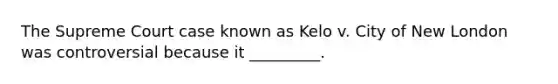 The Supreme Court case known as Kelo v. City of New London was controversial because it _________.