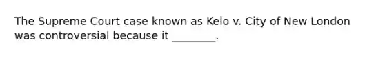 The Supreme Court case known as Kelo v. City of New London was controversial because it ________.