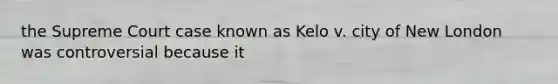 the Supreme Court case known as Kelo v. city of New London was controversial because it