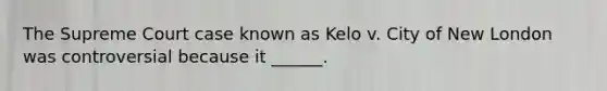 The Supreme Court case known as Kelo v. City of New London was controversial because it ______.