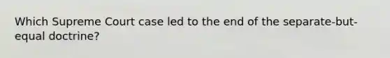 Which Supreme Court case led to the end of the separate-but-equal doctrine?