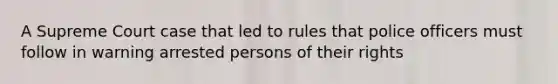 A Supreme Court case that led to rules that police officers must follow in warning arrested persons of their rights