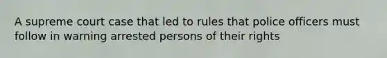 A supreme court case that led to rules that police officers must follow in warning arrested persons of their rights